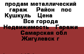 продам металлический гараж  › Район ­ пос.Кушкуль › Цена ­ 60 000 - Все города Недвижимость » Гаражи   . Самарская обл.,Жигулевск г.